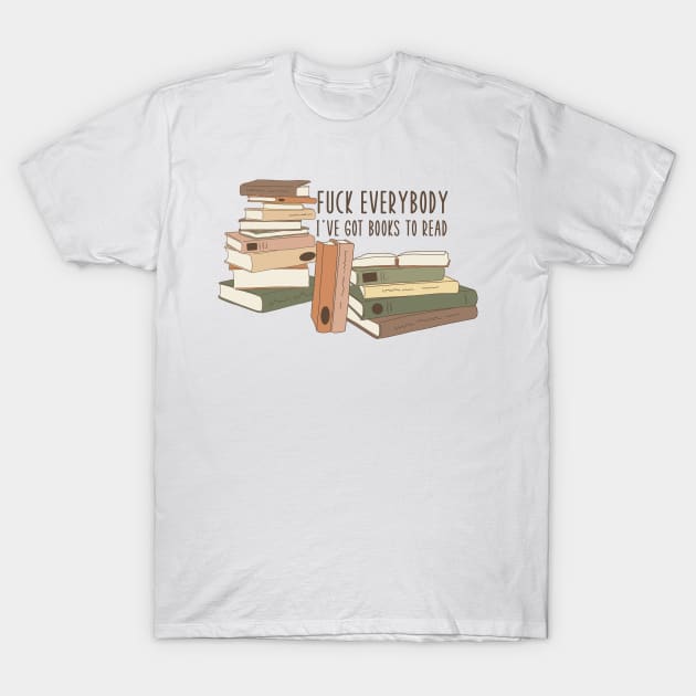 Fuck Everybody, I've Got Books to Read T-Shirt by FairyNerdy